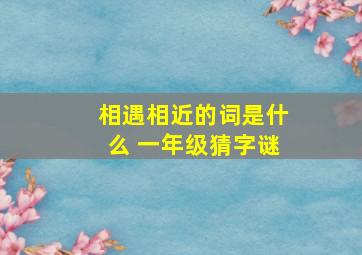 相遇相近的词是什么 一年级猜字谜